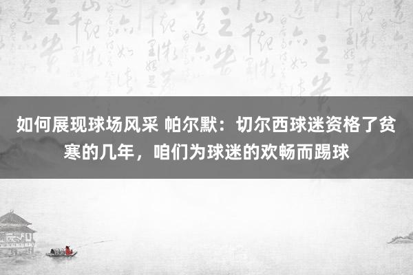 如何展现球场风采 帕尔默：切尔西球迷资格了贫寒的几年，咱们为球迷的欢畅而踢球