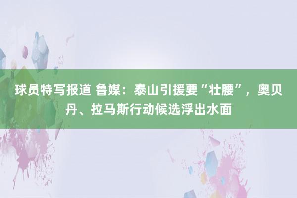 球员特写报道 鲁媒：泰山引援要“壮腰”，奥贝丹、拉马斯行动候选浮出水面