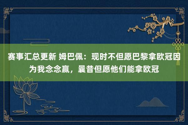 赛事汇总更新 姆巴佩：现时不但愿巴黎拿欧冠因为我念念赢，曩昔但愿他们能拿欧冠