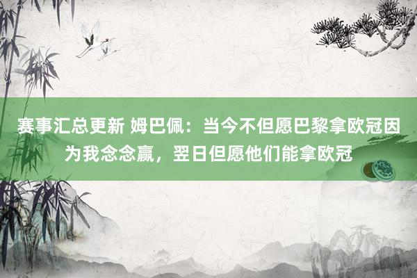 赛事汇总更新 姆巴佩：当今不但愿巴黎拿欧冠因为我念念赢，翌日但愿他们能拿欧冠