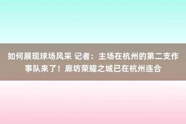 如何展现球场风采 记者：主场在杭州的第二支作事队来了！廊坊荣耀之城已在杭州连合