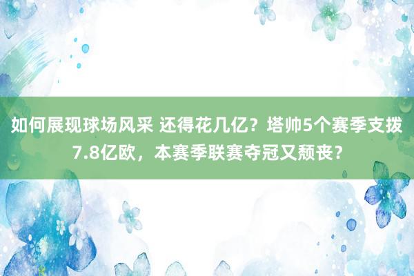 如何展现球场风采 还得花几亿？塔帅5个赛季支拨7.8亿欧，本赛季联赛夺冠又颓丧？