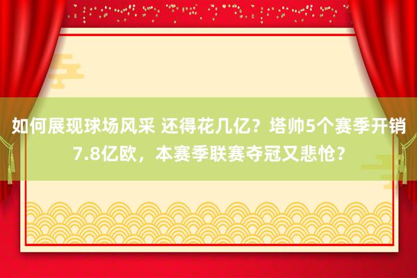 如何展现球场风采 还得花几亿？塔帅5个赛季开销7.8亿欧，本赛季联赛夺冠又悲怆？