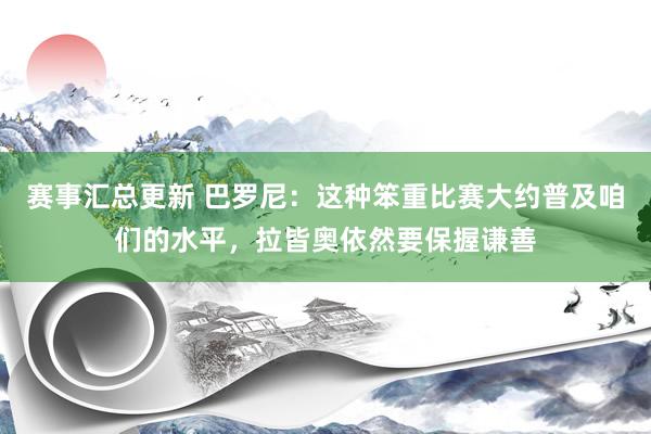 赛事汇总更新 巴罗尼：这种笨重比赛大约普及咱们的水平，拉皆奥依然要保握谦善