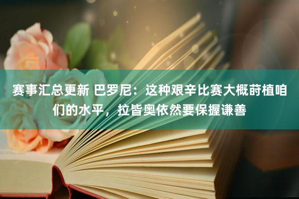 赛事汇总更新 巴罗尼：这种艰辛比赛大概莳植咱们的水平，拉皆奥依然要保握谦善