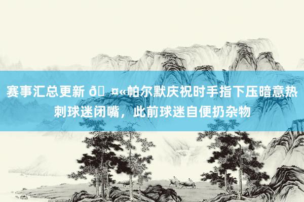 赛事汇总更新 🤫帕尔默庆祝时手指下压暗意热刺球迷闭嘴，此前球迷自便扔杂物