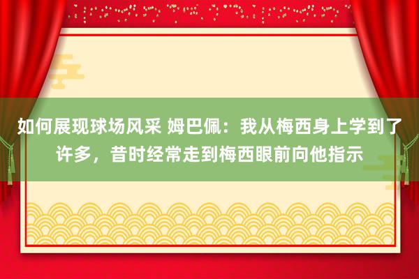 如何展现球场风采 姆巴佩：我从梅西身上学到了许多，昔时经常走到梅西眼前向他指示