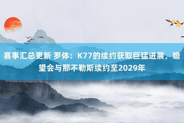 赛事汇总更新 罗体：K77的续约获取巨猛进展，瞻望会与那不勒斯续约至2029年