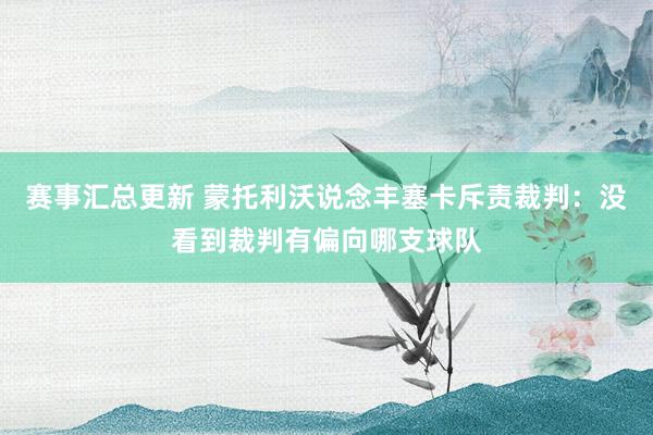 赛事汇总更新 蒙托利沃说念丰塞卡斥责裁判：没看到裁判有偏向哪支球队