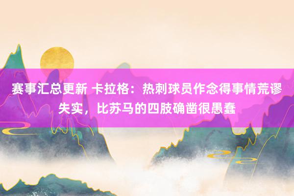 赛事汇总更新 卡拉格：热刺球员作念得事情荒谬失实，比苏马的四肢确凿很愚蠢