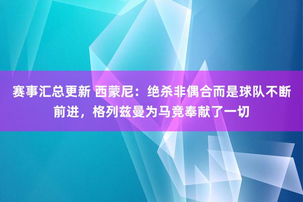 赛事汇总更新 西蒙尼：绝杀非偶合而是球队不断前进，格列兹曼为马竞奉献了一切