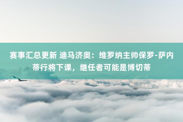 赛事汇总更新 迪马济奥：维罗纳主帅保罗-萨内蒂行将下课，继任者可能是博切蒂