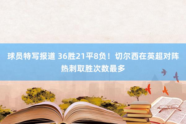 球员特写报道 36胜21平8负！切尔西在英超对阵热刺取胜次数最多