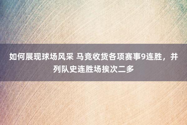 如何展现球场风采 马竞收货各项赛事9连胜，并列队史连胜场挨次二多