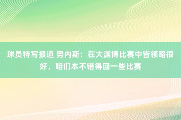 球员特写报道 努内斯：在大渊博比赛中皆领略很好，咱们本不错得回一些比赛