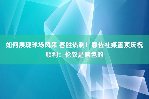 如何展现球场风采 客胜热刺！恩佐社媒置顶庆祝顺利：伦敦是蓝色的