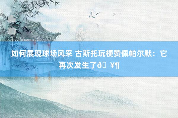 如何展现球场风采 古斯托玩梗赞佩帕尔默：它再次发生了🥶