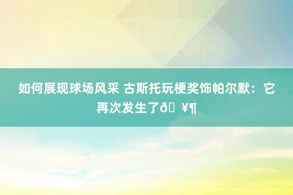 如何展现球场风采 古斯托玩梗奖饰帕尔默：它再次发生了🥶