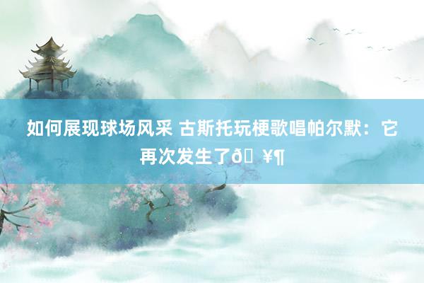 如何展现球场风采 古斯托玩梗歌唱帕尔默：它再次发生了🥶