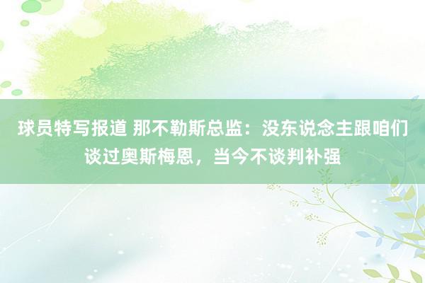 球员特写报道 那不勒斯总监：没东说念主跟咱们谈过奥斯梅恩，当今不谈判补强