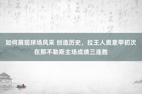 如何展现球场风采 创造历史，拉王人奥意甲初次在那不勒斯主场成绩三连胜