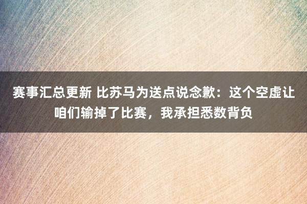 赛事汇总更新 比苏马为送点说念歉：这个空虚让咱们输掉了比赛，我承担悉数背负