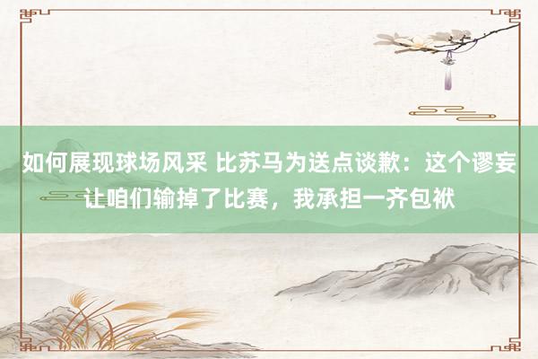 如何展现球场风采 比苏马为送点谈歉：这个谬妄让咱们输掉了比赛，我承担一齐包袱