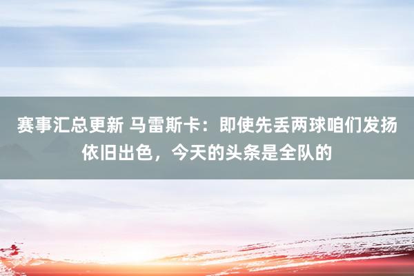 赛事汇总更新 马雷斯卡：即使先丢两球咱们发扬依旧出色，今天的头条是全队的