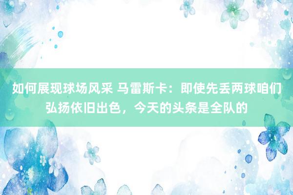 如何展现球场风采 马雷斯卡：即使先丢两球咱们弘扬依旧出色，今天的头条是全队的