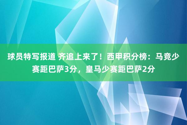 球员特写报道 齐追上来了！西甲积分榜：马竞少赛距巴萨3分，皇马少赛距巴萨2分