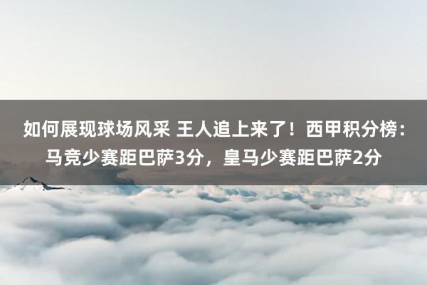 如何展现球场风采 王人追上来了！西甲积分榜：马竞少赛距巴萨3分，皇马少赛距巴萨2分