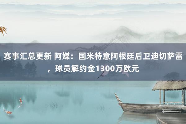 赛事汇总更新 阿媒：国米特意阿根廷后卫迪切萨雷，球员解约金1300万欧元