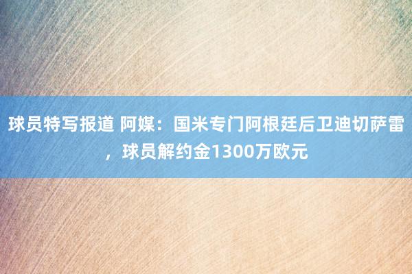 球员特写报道 阿媒：国米专门阿根廷后卫迪切萨雷，球员解约金1300万欧元