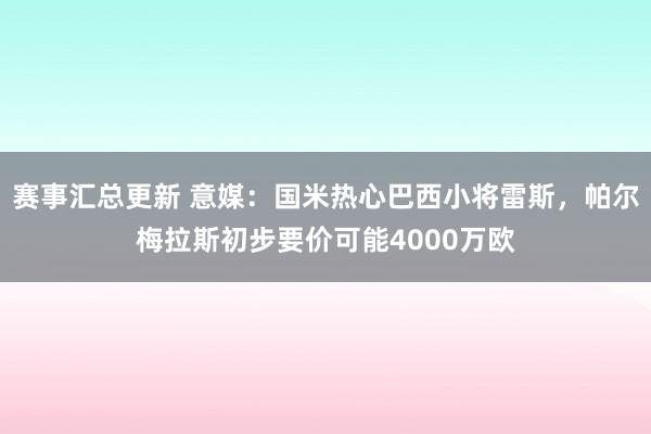 赛事汇总更新 意媒：国米热心巴西小将雷斯，帕尔梅拉斯初步要价可能4000万欧