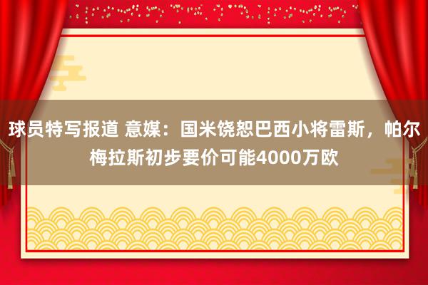 球员特写报道 意媒：国米饶恕巴西小将雷斯，帕尔梅拉斯初步要价可能4000万欧