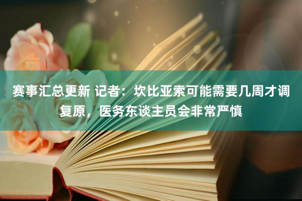 赛事汇总更新 记者：坎比亚索可能需要几周才调复原，医务东谈主员会非常严慎