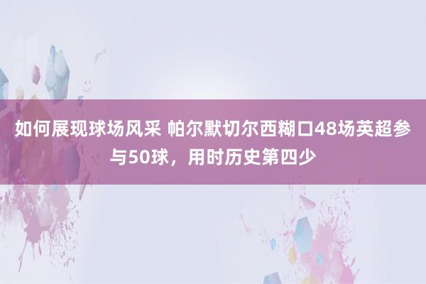 如何展现球场风采 帕尔默切尔西糊口48场英超参与50球，用时历史第四少