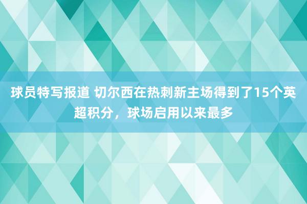 球员特写报道 切尔西在热刺新主场得到了15个英超积分，球场启用以来最多