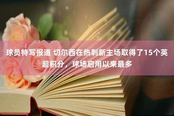 球员特写报道 切尔西在热刺新主场取得了15个英超积分，球场启用以来最多