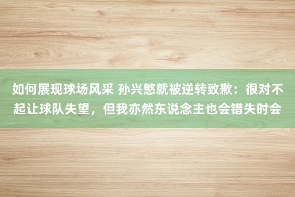 如何展现球场风采 孙兴慜就被逆转致歉：很对不起让球队失望，但我亦然东说念主也会错失时会