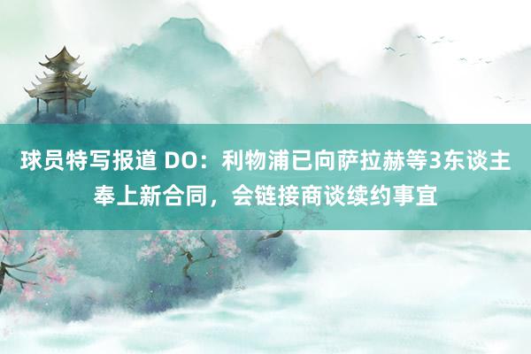 球员特写报道 DO：利物浦已向萨拉赫等3东谈主奉上新合同，会链接商谈续约事宜