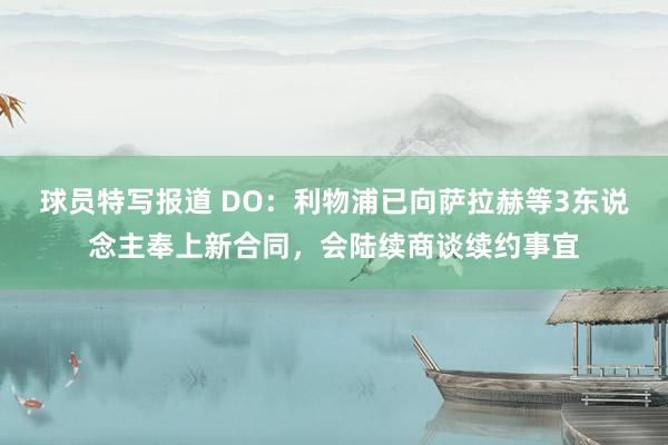 球员特写报道 DO：利物浦已向萨拉赫等3东说念主奉上新合同，会陆续商谈续约事宜