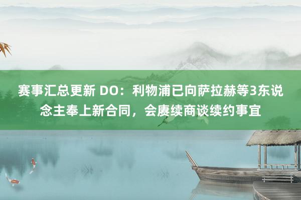 赛事汇总更新 DO：利物浦已向萨拉赫等3东说念主奉上新合同，会赓续商谈续约事宜