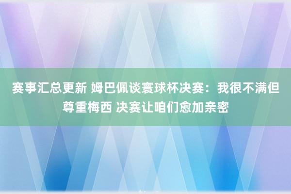 赛事汇总更新 姆巴佩谈寰球杯决赛：我很不满但尊重梅西 决赛让咱们愈加亲密