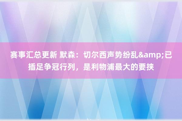 赛事汇总更新 默森：切尔西声势纷乱&已插足争冠行列，是利物浦最大的要挟