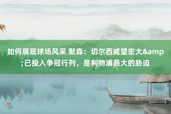 如何展现球场风采 默森：切尔西威望宏大&已投入争冠行列，是利物浦最大的胁迫