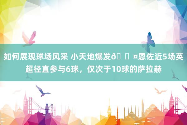 如何展现球场风采 小天地爆发😤恩佐近5场英超径直参与6球，仅次于10球的萨拉赫