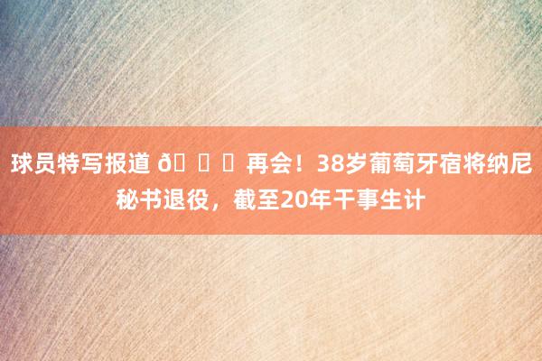 球员特写报道 👋再会！38岁葡萄牙宿将纳尼秘书退役，截至20年干事生计