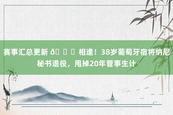 赛事汇总更新 👋相逢！38岁葡萄牙宿将纳尼秘书退役，甩掉20年管事生计