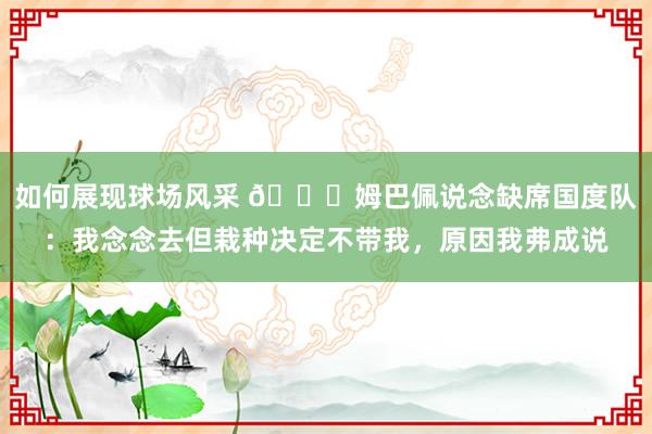 如何展现球场风采 👀姆巴佩说念缺席国度队：我念念去但栽种决定不带我，原因我弗成说